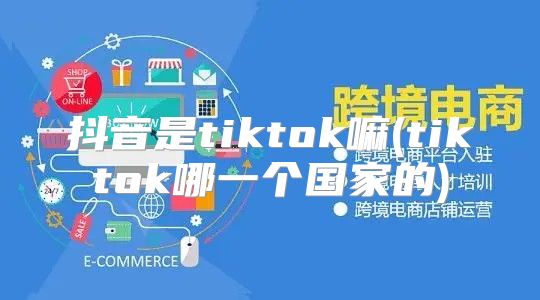 抖音是tiktok嘛(tiktok哪一个国家的)