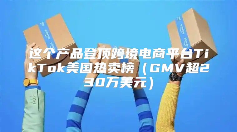 这个产品登顶跨境电商平台TikTok美国热卖榜GMV超230万美元