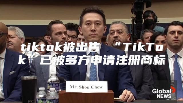 tiktok被出售 “TikTok”已被多方申请注册商标