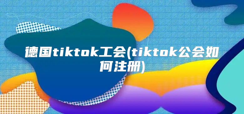 德国tiktok工会(tiktok公会如何注册)
