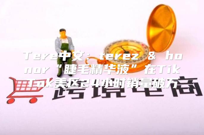 Tere中文：terez & honor“睫毛精华液”在TikTok美区24小时销量破万