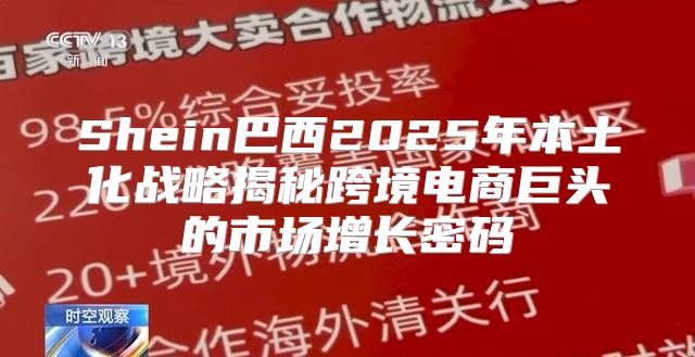 Shein巴西2025年本土化战略揭秘跨境电商巨头的市场增长密码