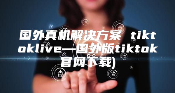 国外真机解决方案 tiktoklive—国外版tiktok官网下载)