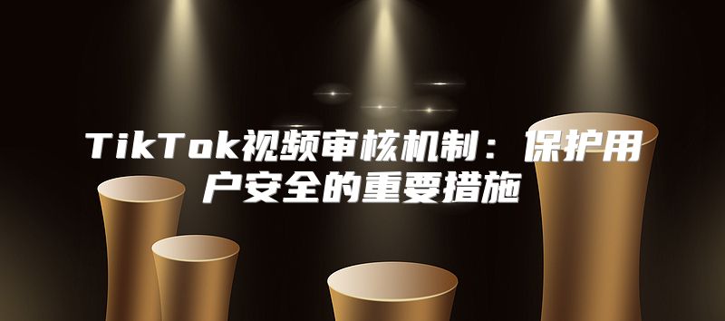 TikTok视频审核机制：保护用户安全的重要措施