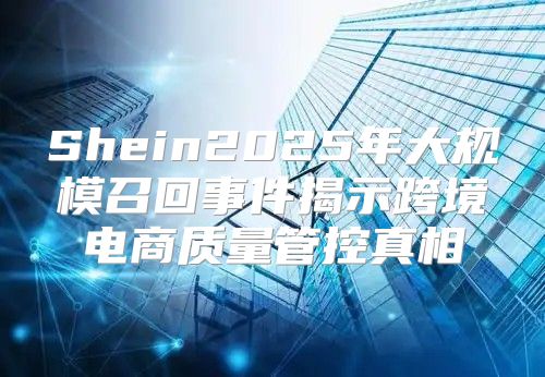 Shein2025年大规模召回事件揭示跨境电商质量管控真相