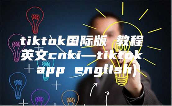 tiktok国际版 教程 英文cnki—tiktok app english)