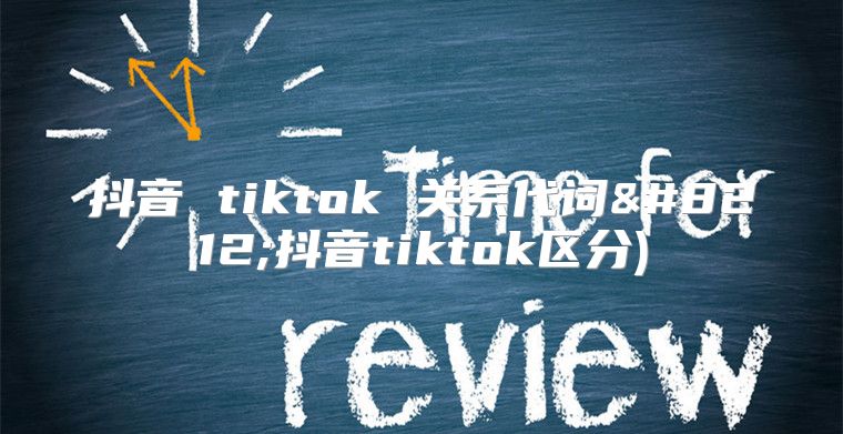 抖音 tiktok 关系代词—抖音tiktok区分)