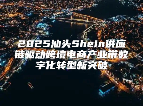 2025汕头Shein供应链驱动跨境电商产业带数字化转型新突破