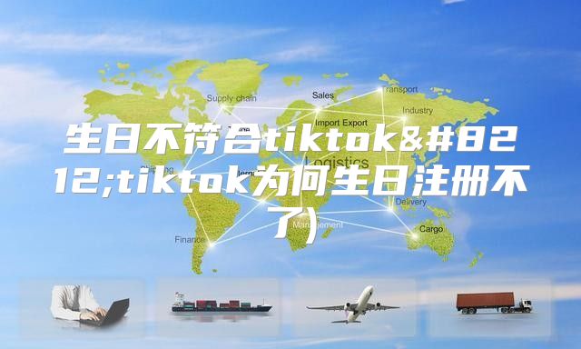 生日不符合tiktok—tiktok为何生日注册不了)