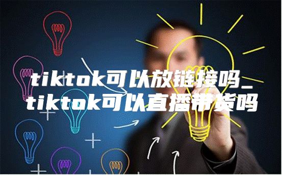 tiktok可以放链接吗_tiktok可以直播带货吗