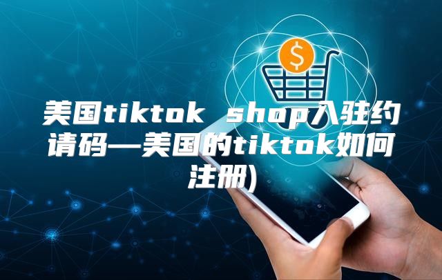 美国tiktok shop入驻约请码—美国的tiktok如何注册)