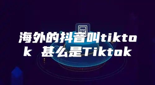 海外的抖音叫tiktok 甚么是Tiktok