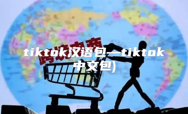 tiktok汉语包—tiktok中文包)