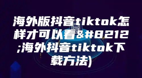 海外版抖音tiktok怎样才可以看—海外抖音tiktok下载方法)