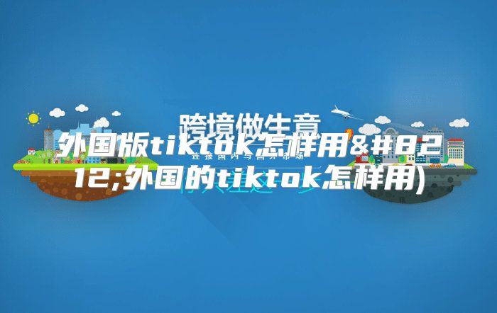 外国版tiktok怎样用—外国的tiktok怎样用)