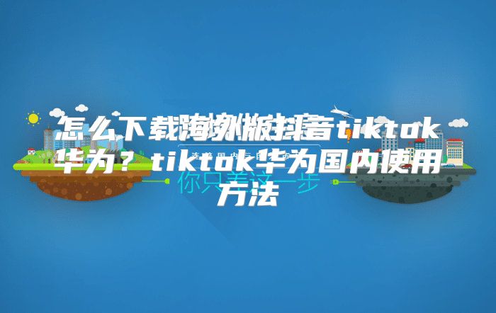 怎么下载海外版抖音tiktok华为？tiktok华为国内使用方法