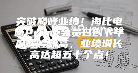 突破巅峰业绩！海比电商Prime会员日创下年度辉煌新高，业绩增长高达超五十个点！