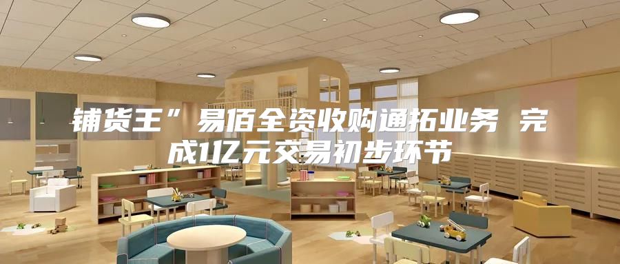 铺货王”易佰全资收购通拓业务 完成1亿元交易初步环节