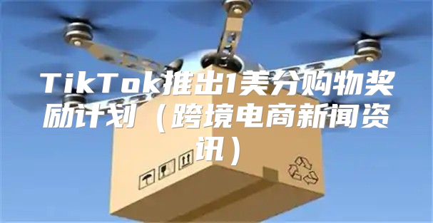 TikTok推出1美分购物奖励计划跨境电商新闻资讯