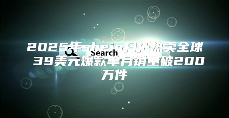 2025年shein扫把热卖全球 39美元爆款单月销量破200万件