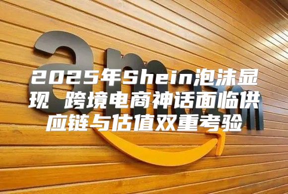 2025年Shein泡沫显现 跨境电商神话面临供应链与估值双重考验