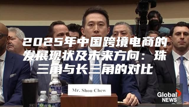 2025年中国跨境电商的发展现状及未来方向：珠三角与长三角的对比