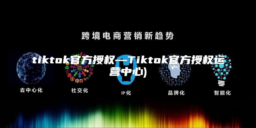 tiktok官方授权—Tiktok官方授权运营中心)