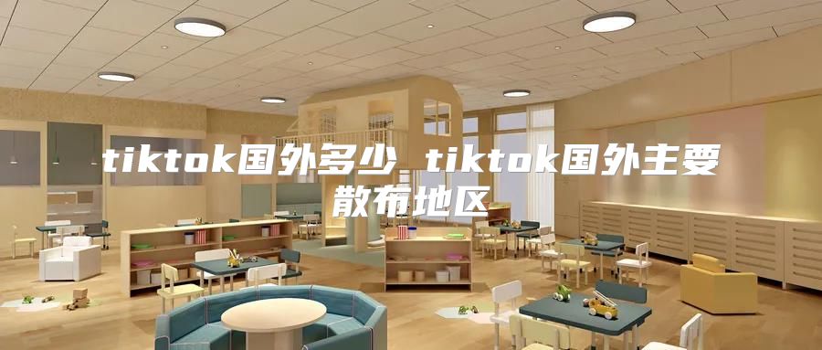 tiktok国外多少 tiktok国外主要散布地区