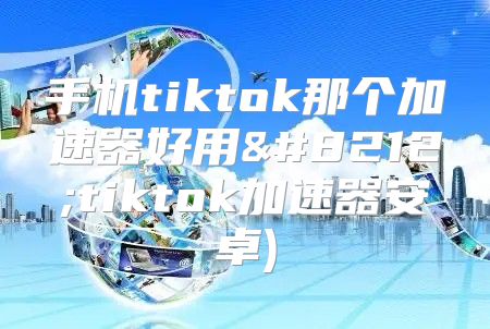 手机tiktok那个加速器好用—tiktok加速器安卓)