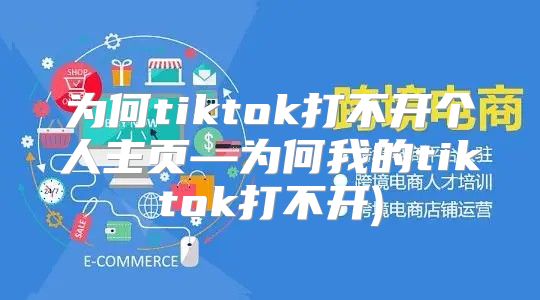 为何tiktok打不开个人主页—为何我的tiktok打不开)