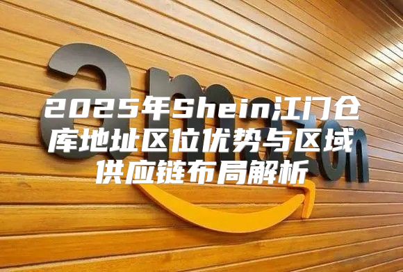 2025年Shein江门仓库地址区位优势与区域供应链布局解析