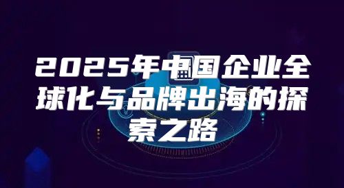 2025年中国企业全球化与品牌出海的探索之路