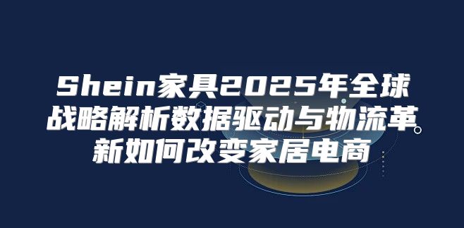 Shein家具2025年全球战略解析数据驱动与物流革新如何改变家居电商