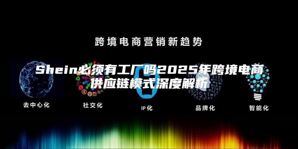 Shein必须有工厂吗2025年跨境电商供应链模式深度解析