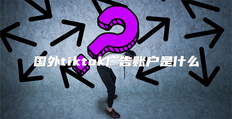 国外tiktok广告账户是什么