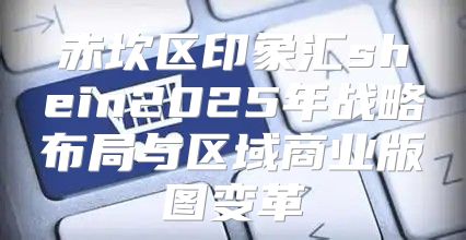 赤坎区印象汇shein2025年战略布局与区域商业版图变革