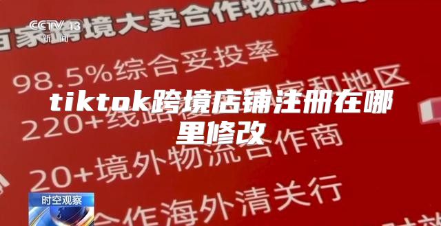 tiktok跨境店铺注册在哪里修改
