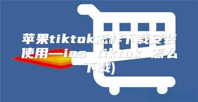 苹果tiktok怎样下载安装使用—ios tiktok 怎么下载)