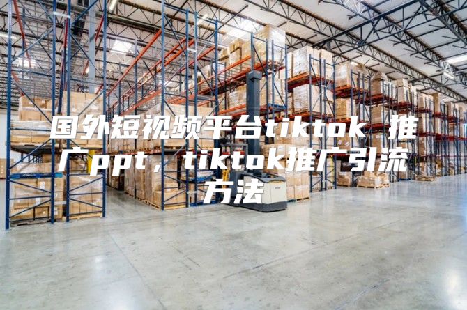 国外短视频平台tiktok 推广ppt，tiktok推广引流方法