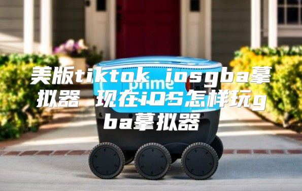 美版tiktok iosgba摹拟器 现在iOS怎样玩gba摹拟器