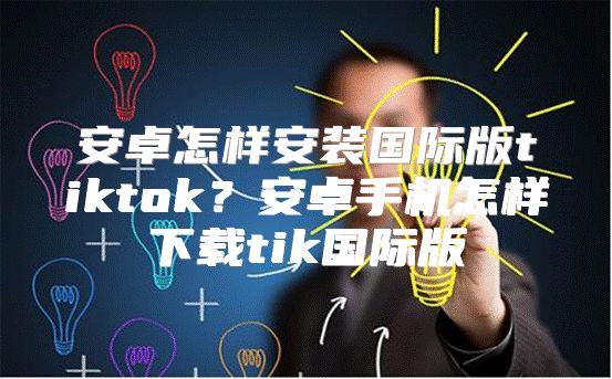 安卓怎样安装国际版tiktok？安卓手机怎样下载tik国际版