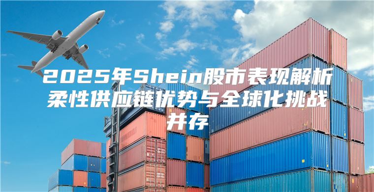 2025年Shein股市表现解析柔性供应链优势与全球化挑战并存