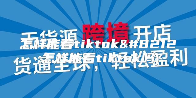 怎样能看tiktok—怎样能看tiktok吗)