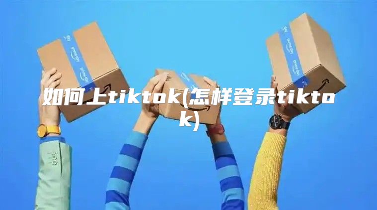 如何上tiktok(怎样登录tiktok)