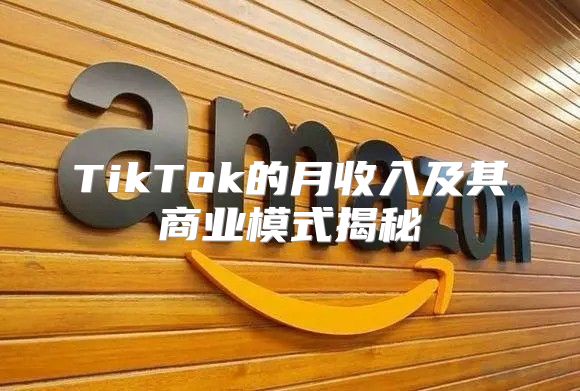 TikTok的月收入及其商业模式揭秘