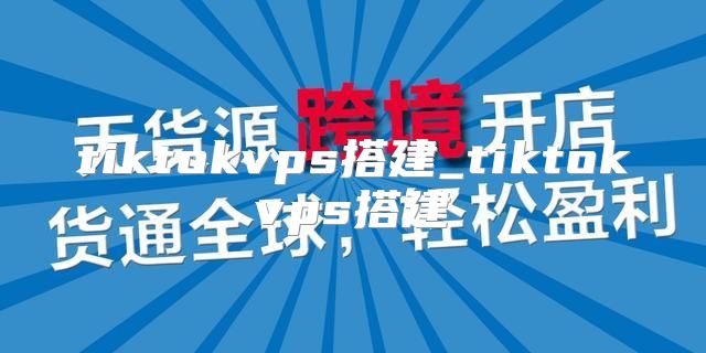 tiktokvps搭建_tiktokvps搭建