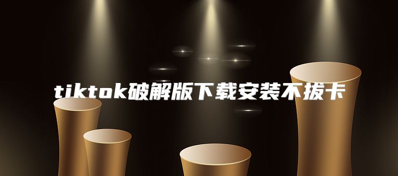 tiktok破解版下载安装不拔卡
