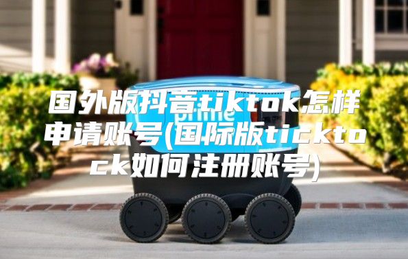 国外版抖音tiktok怎样申请账号(国际版ticktock如何注册账号)