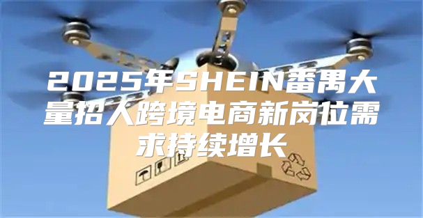 2025年SHEIN番禺大量招人跨境电商新岗位需求持续增长