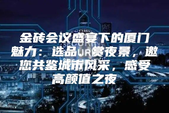 金砖会议盛宴下的厦门魅力：选品、赏夜景，邀您共鉴城市风采，感受高颜值之夜